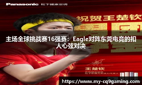 主场全球挑战赛16强赛：Eagle对阵东莞电竞的扣人心弦对决