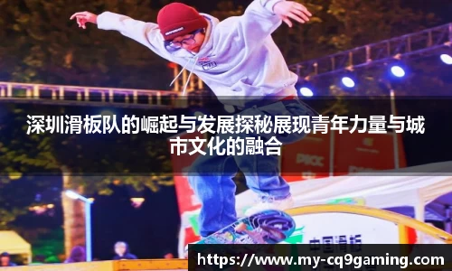 深圳滑板队的崛起与发展探秘展现青年力量与城市文化的融合